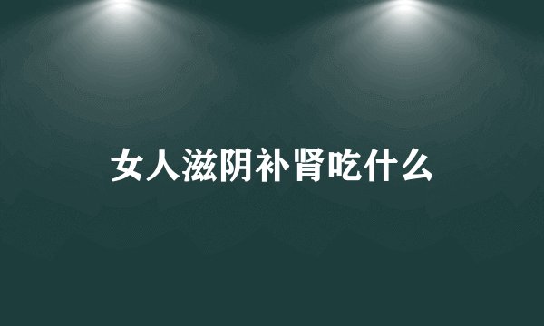 女人滋阴补肾吃什么
