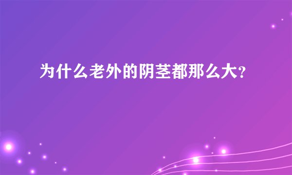 为什么老外的阴茎都那么大？