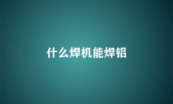 什么焊机能焊铝