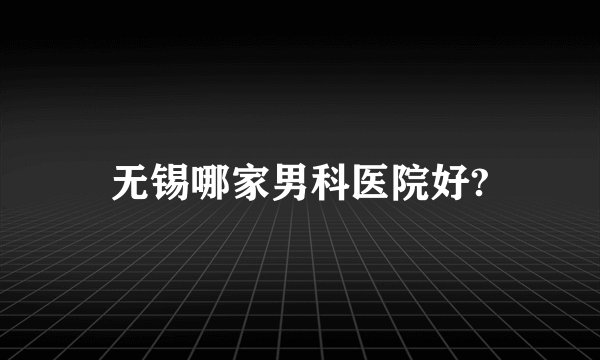 无锡哪家男科医院好?
