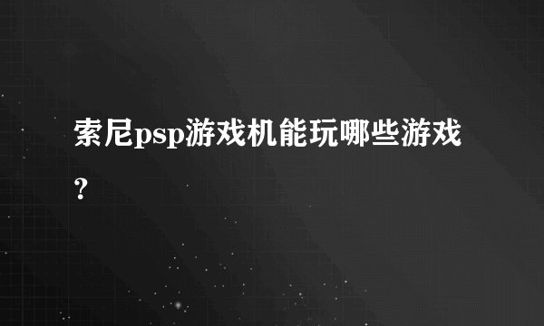 索尼psp游戏机能玩哪些游戏？