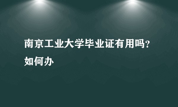 南京工业大学毕业证有用吗？如何办