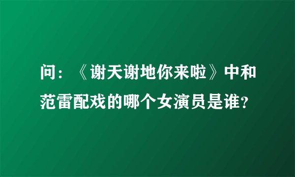 问：《谢天谢地你来啦》中和范雷配戏的哪个女演员是谁？