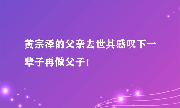 黄宗泽的父亲去世其感叹下一辈子再做父子！