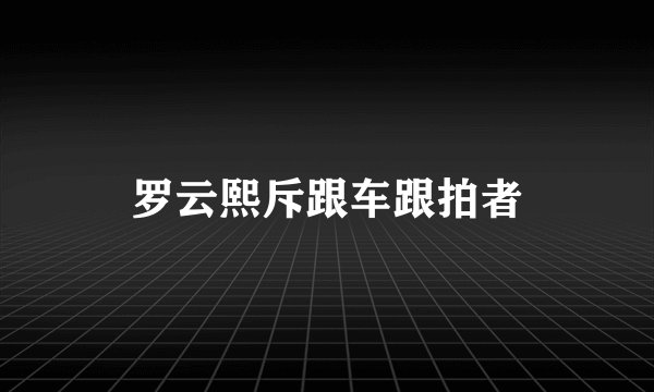 罗云熙斥跟车跟拍者
