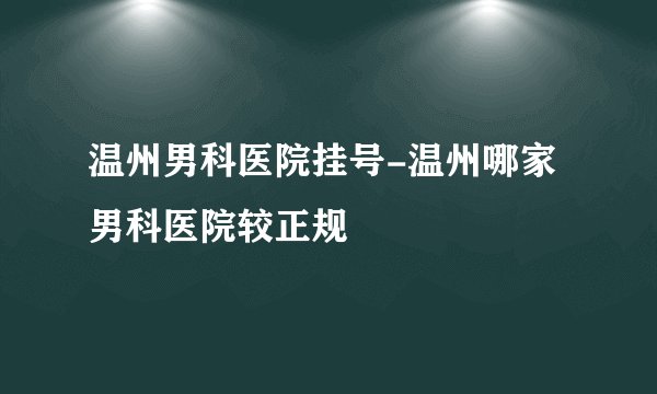 温州男科医院挂号-温州哪家男科医院较正规