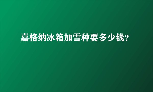 嘉格纳冰箱加雪种要多少钱？