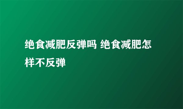绝食减肥反弹吗 绝食减肥怎样不反弹