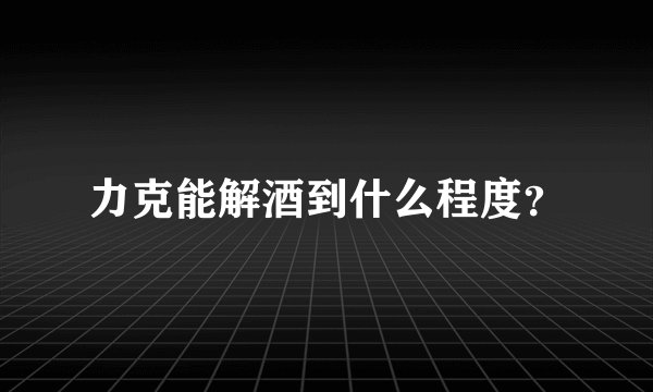 力克能解酒到什么程度？