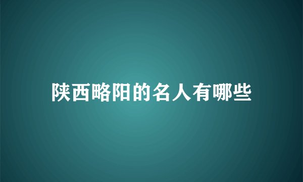 陕西略阳的名人有哪些