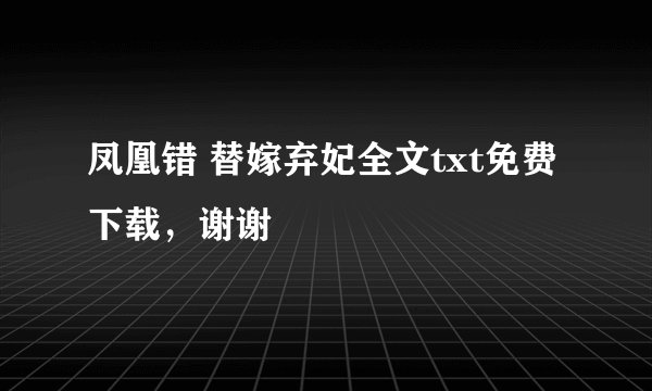凤凰错 替嫁弃妃全文txt免费下载，谢谢