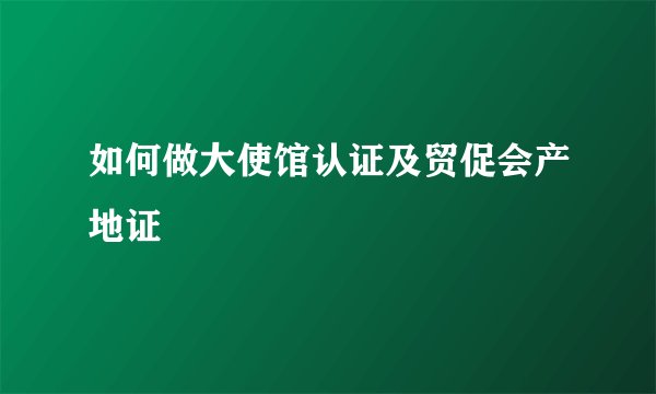 如何做大使馆认证及贸促会产地证