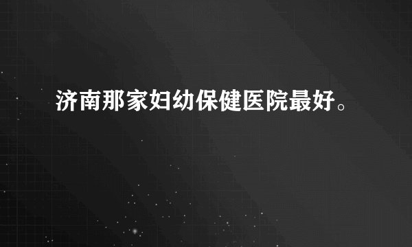 济南那家妇幼保健医院最好。