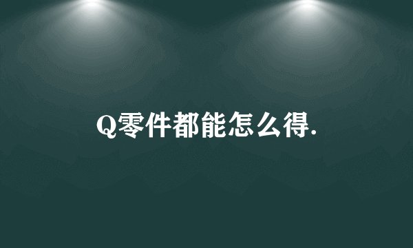 Q零件都能怎么得.
