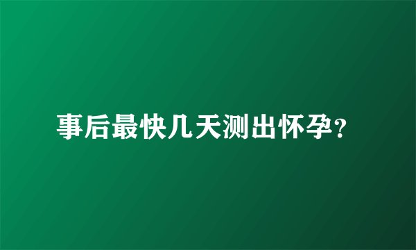 事后最快几天测出怀孕？