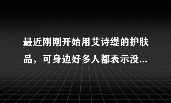 最近刚刚开始用艾诗缇的护肤品,可身边好多人都表示没有听说过,真的有这么小众吗?
