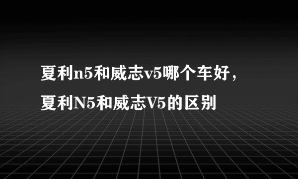 夏利n5和威志v5哪个车好，夏利N5和威志V5的区别