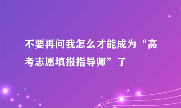 不要再问我怎么才能成为“高考志愿填报指导师”了