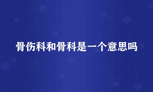 骨伤科和骨科是一个意思吗