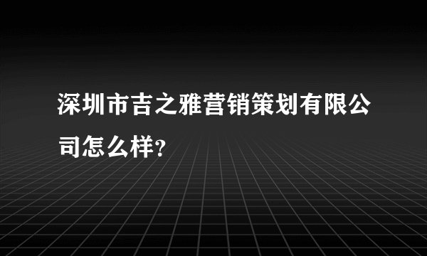 深圳市吉之雅营销策划有限公司怎么样？