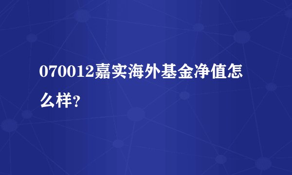 070012嘉实海外基金净值怎么样？