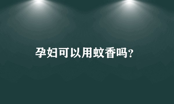 孕妇可以用蚊香吗？
