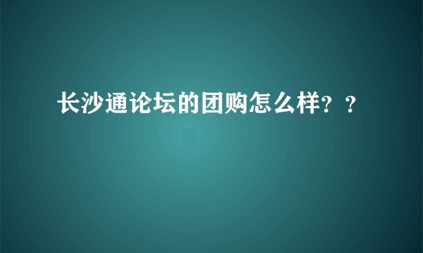 长沙通论坛的团购怎么样？？