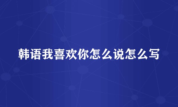 韩语我喜欢你怎么说怎么写