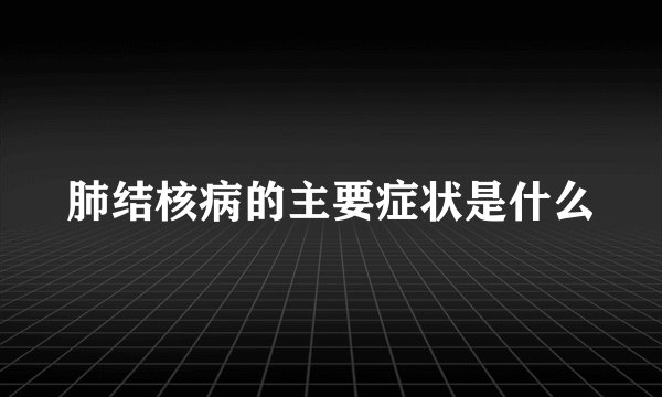 肺结核病的主要症状是什么