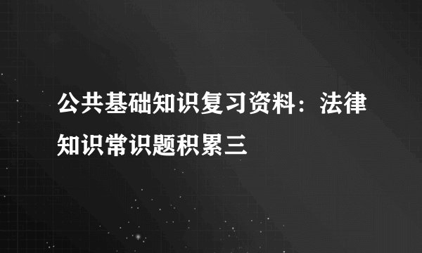 公共基础知识复习资料：法律知识常识题积累三