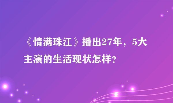《情满珠江》播出27年，5大主演的生活现状怎样？