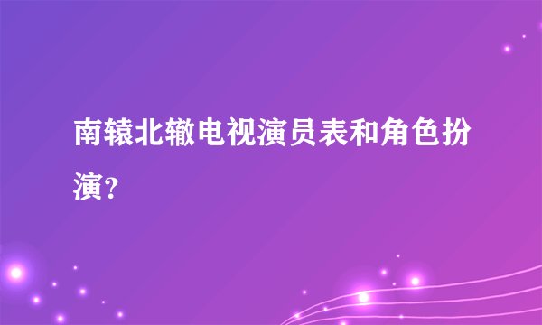 南辕北辙电视演员表和角色扮演？