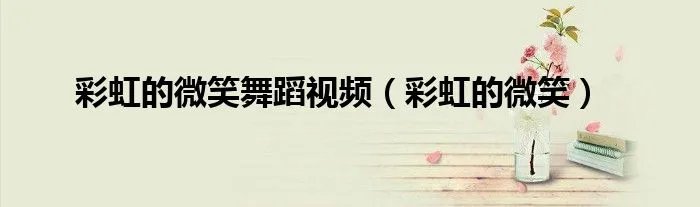 彩虹的微笑舞蹈视频(彩虹的微笑)