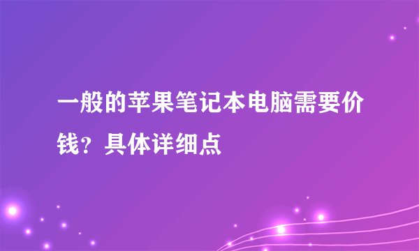 一般的苹果笔记本电脑需要价钱？具体详细点