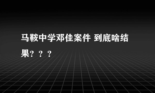 马鞍中学邓佳案件 到底啥结果？？？