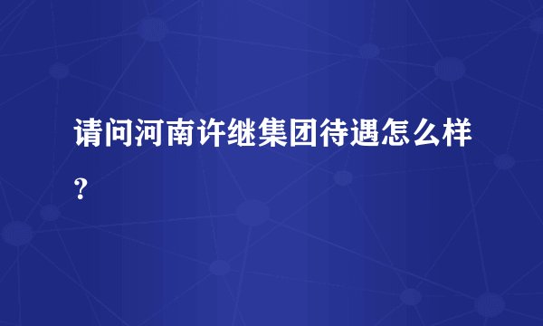 请问河南许继集团待遇怎么样？