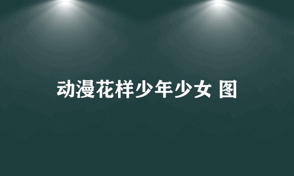 动漫花样少年少女 图