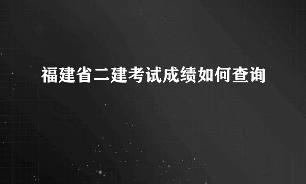 福建省二建考试成绩如何查询