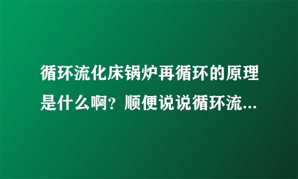 循环流化床锅炉再循环的原理是什么啊？顺便说说循环流化床锅炉各设备的原理是什么啊？