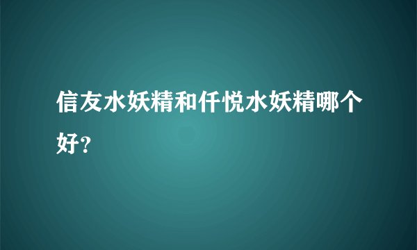 信友水妖精和仟悦水妖精哪个好？