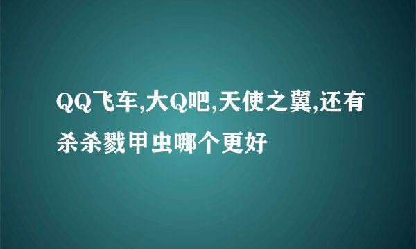QQ飞车,大Q吧,天使之翼,还有杀杀戮甲虫哪个更好