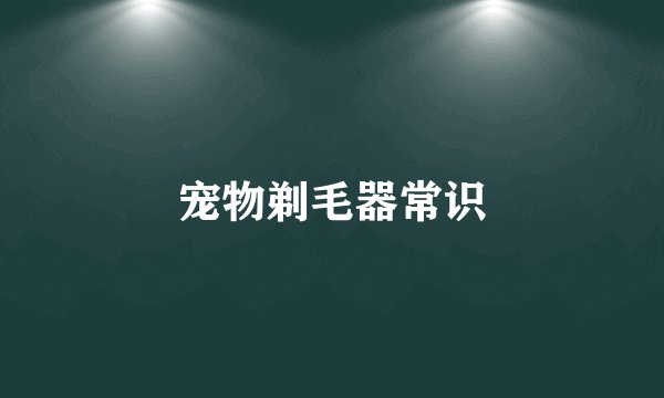 宠物剃毛器常识
