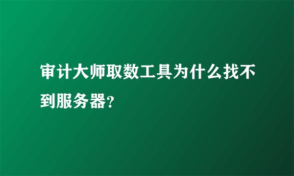审计大师取数工具为什么找不到服务器？