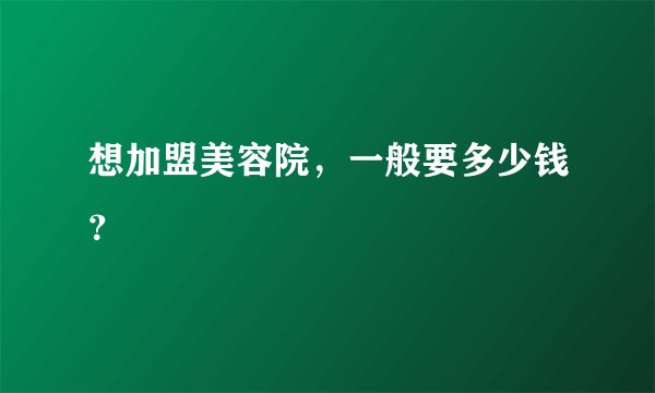 想加盟美容院，一般要多少钱？