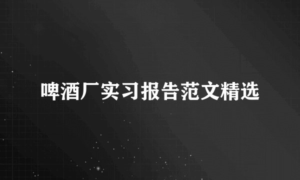 啤酒厂实习报告范文精选