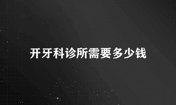 开牙科诊所需要多少钱