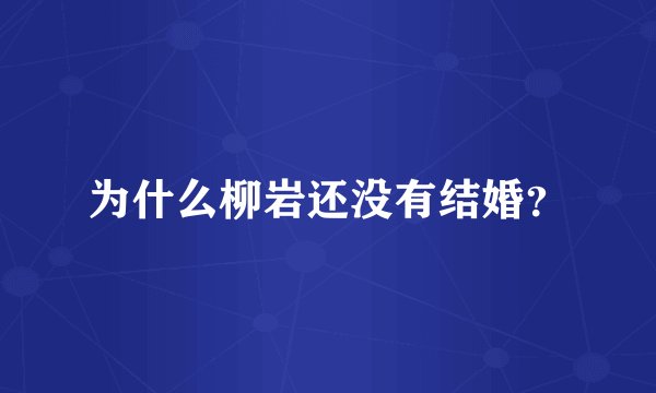 为什么柳岩还没有结婚?
