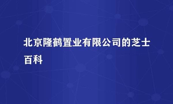 北京隆鹤置业有限公司的芝士百科