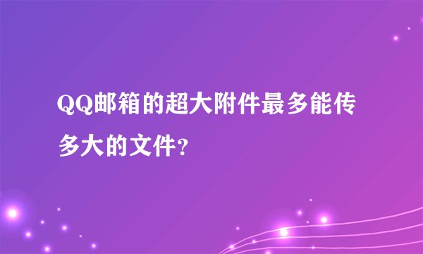 QQ邮箱的超大附件最多能传多大的文件？