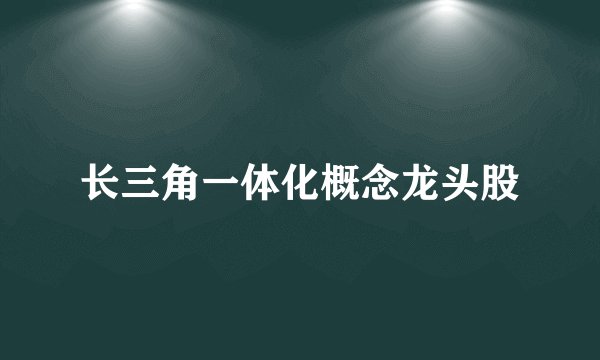 长三角一体化概念龙头股